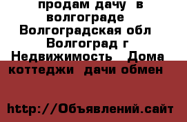  продам дачу  в волгограде - Волгоградская обл., Волгоград г. Недвижимость » Дома, коттеджи, дачи обмен   
